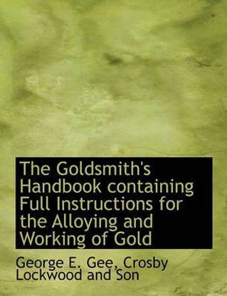 The Goldsmith's Handbook Containing Full Instructions for the Alloying and Working of Gold