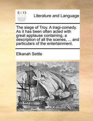 The Siege of Troy. a Tragi-Comedy. as It Has Been Often Acted with Great Applause Containing, a Description of All the Scenes, ... and Particulars of the Entertainment.