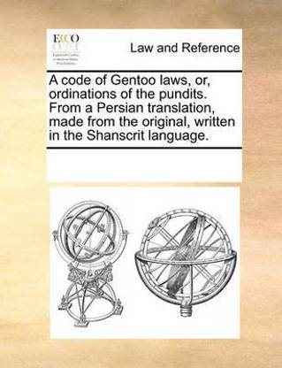 A Code of Gentoo Laws, Or, Ordinations of the Pundits. from a Persian Translation, Made from the Original, Written in the Shanscrit Language.