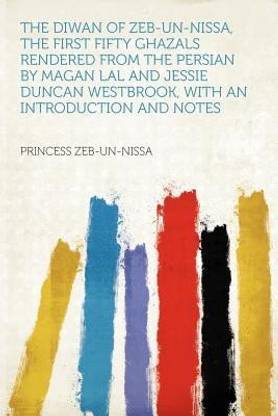 The Diwan of Zeb-un-Nissa, the First Fifty Ghazals Rendered From the Persian by Magan Lal and Jessie Duncan Westbrook, With an Introduction and Notes