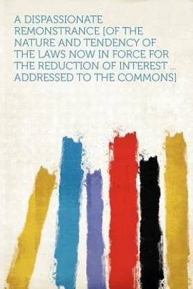 A Dispassionate Remonstrance [of the Nature and Tendency of the Laws Now in Force for the Reduction of Interest ... Addressed to the Commons]
