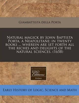 Natural Magick by John Baptista Porta, a Neapolitane; In Twenty Books ... Wherein Are Set Forth All the Riches and Delights of the Natural Sciences. (1658)