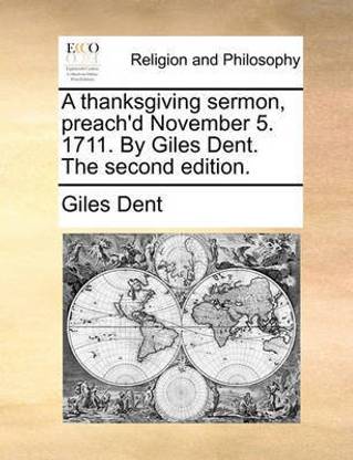 A Thanksgiving Sermon, Preach'd November 5. 1711. by Giles Dent. the Second Edition.