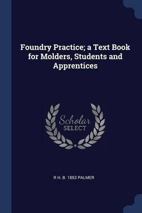 Foundry Practice; A Text Book for Molders, Students and Apprentices