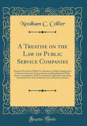 A Treatise on the Law of Public Service Companies: Property Devoted to Public Use, Business in Public Employment, Carriers in Interstate Transportation and Regulation by Public Service Commissions, With an Annotated Appendix Containing Procedural Parts of