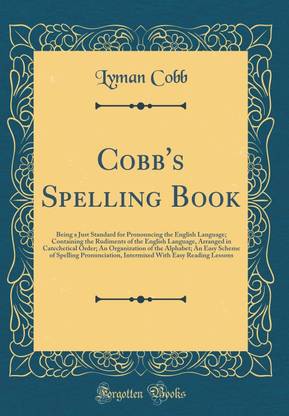 Cobb's Spelling Book: Being a Just Standard for Pronouncing the English Language; Containing the Rudiments of the English Language, Arranged in Catechetical Order; An Organization of the Alphabet; An Easy Scheme of Spelling Pronunciation, Intermixed With