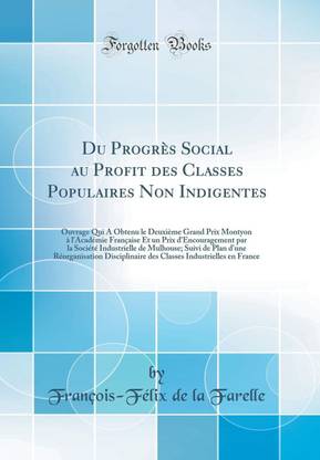 Du Progres Social au Profit des Classes Populaires Non Indigentes: Ouvrage Qui A Obtenu le Deuxieme Grand Prix Montyon a l'Academie Francaise Et un Prix d'Encouragement par la Societe Industrielle de Mulhouse; Suivi de Plan d'une Reorganisation Disciplina