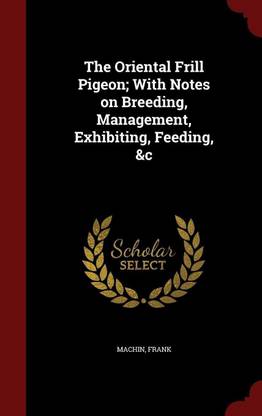 The Oriental Frill Pigeon; With Notes on Breeding, Management, Exhibiting, Feeding, &c