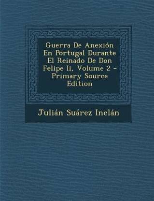 Guerra De Anexion En Portugal Durante El Reinado De Don Felipe Ii, Volume 2 - Primary Source Edition