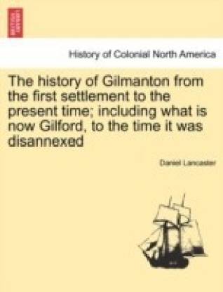 The History of Gilmanton from the First Settlement to the Present Time; Including What Is Now Gilford, to the Time It Was Disannexed