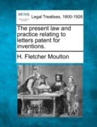 The Present Law and Practice Relating to Letters Patent for Inventions.