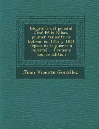 Biografia del General Jose Felix Ribas, Primer Teniente de Bolivar En 1813 y 1814 (Epoca de La Guerra a Muerte) - Primary Source Edition