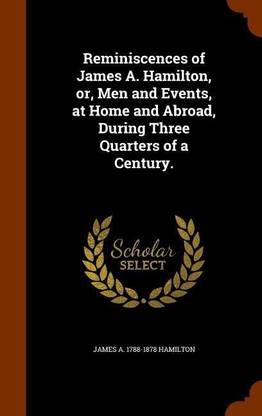 Reminiscences of James A. Hamilton, or, Men and Events, at Home and Abroad, During Three Quarters of a Century.