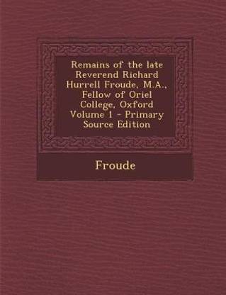 Remains of the Late Reverend Richard Hurrell Froude, M.A., Fellow of Oriel College, Oxford Volume 1 - Primary Source Edition