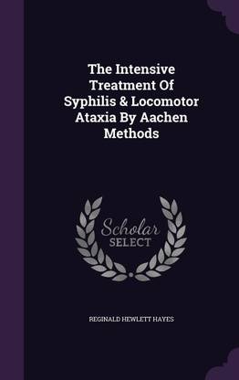 The Intensive Treatment Of Syphilis & Locomotor Ataxia By Aachen Methods