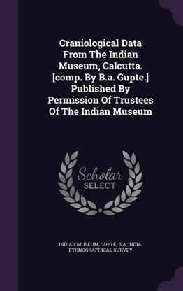 Craniological Data From The Indian Museum, Calcutta. [comp. By B.a. Gupte.] Published By Permission Of Trustees Of The Indian Museum