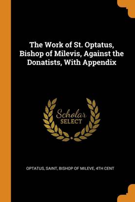 The Work of St. Optatus, Bishop of Milevis, Against the Donatists, With Appendix