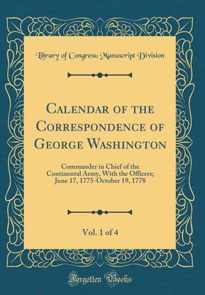 Calendar of the Correspondence of George Washington, Vol. 1 of 4: Commander in Chief of the Continental Army, With the Officers; June 17, 1775-October 19, 1778 (Classic Reprint)