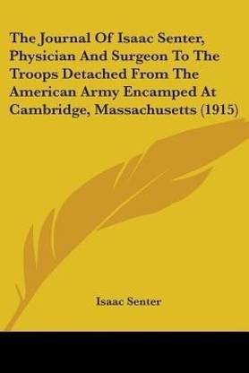 The Journal Of Isaac Senter, Physician And Surgeon To The Troops Detached From The American Army Encamped At Cambridge, Massachusetts (1915)