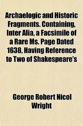 Archaelogic and Historic Fragments. Containing, Inter Alia, a Facsimile of a Rare Ms. Page Dated 1638, Having Reference to Two of Shakespeare's
