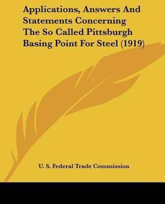 Applications, Answers And Statements Concerning The So Called Pittsburgh Basing Point For Steel (1919)