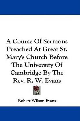 A Course Of Sermons Preached At Great St. Mary's Church Before The University Of Cambridge By The Rev. R. W. Evans
