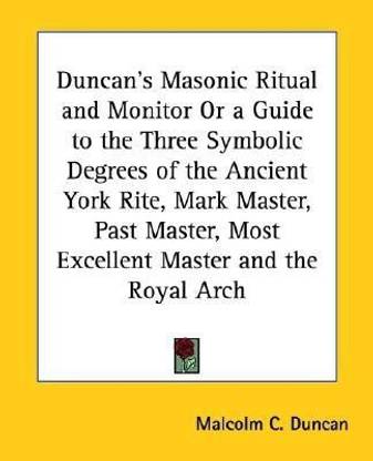 Duncan's Masonic Ritual and Monitor Or a Guide to the Three Symbolic Degrees of the Ancient York Rite, Mark Master, Past Master, Most Excellent Master and the Royal Arch