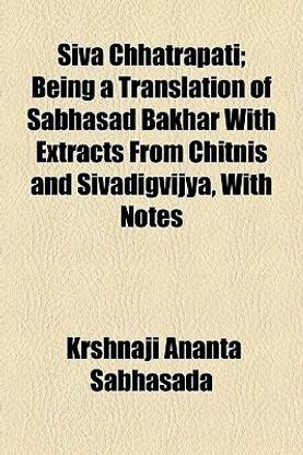 Siva Chhatrapati; Being a Translation of Sabhasad Bakhar with Extracts from Chitnis and Sivadigvijya, with Notes