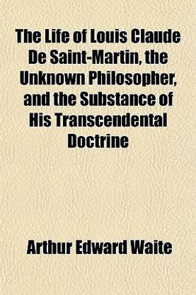 The Life of Louis Claude de Saint-Martin, the Unknown Philosopher, and the Substance of His Transcendental Doctrine