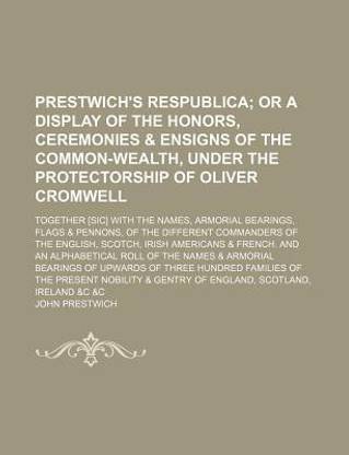 Prestwich's Respublica; Or a Display of the Honors, Ceremonies & Ensigns of the Common-Wealth, Under the Protectorship of Oliver Cromwell. Together [Sic] with the Names, Armorial Bearings, Flags & Pennons, of the Different Commanders of