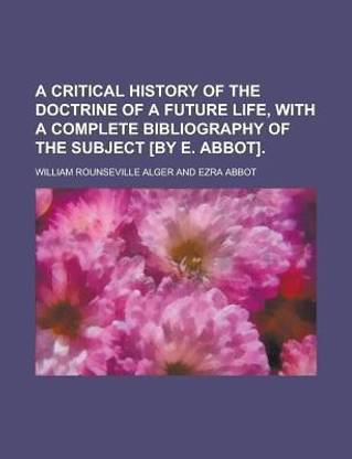 A Critical History of the Doctrine of a Future Life, with a Complete Bibliography of the Subject [By E. Abbot]