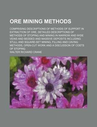 Ore Mining Methods; Comprising Descriptions of Methods of Support in Extraction of Ore, Detailed Descriptions of Methods of Stoping and Mining in Narrow and Wide Veins and Bedded and Massive Deposits Including Stull and Square-Set Mining,