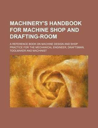 Machinery's Handbook for Machine Shop and Drafting-Room; A Reference Book on Machine Design and Shop Practice for the Mechanical Engineer, Draftsman, Toolmaker and Machinist