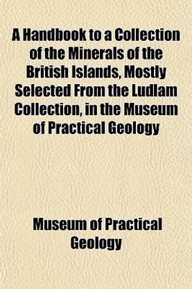 A Handbook to a Collection of the Minerals of the British Islands, Mostly Selected from the Ludlam Collection, in the Museum of Practical Geology