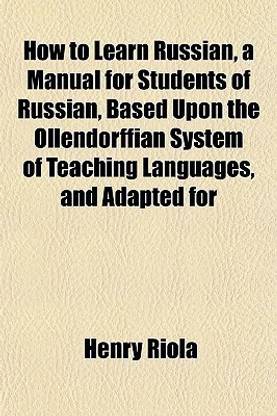 How to Learn Russian, a Manual for Students of Russian, Based Upon the Ollendorffian System of Teaching Languages, and Adapted for