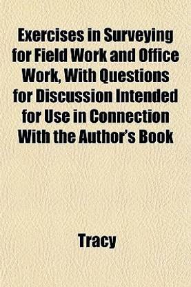 Exercises in Surveying for Field Work and Office Work, with Questions for Discussion Intended for Use in Connection with the Author's Book