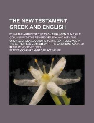 The New Testament, Greek and English; Being the Authorised Version Arranged in Parallel Columns with the Revised Version and with the Original Greek According to the Text Followed in the Authorised Version, with the Variations Adopted in