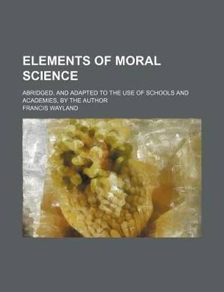 Elements of Moral Science; Abridged, and Adapted to the Use of Schools and Academies, by the Author
