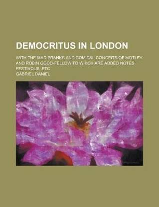 Democritus in London; With the Mad Pranks and Comical Conceits of Motley and Robin Good-Fellow to Which Are Added Notes Festivous, Etc