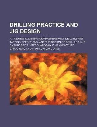 Drilling Practice and Jig Design; A Treatise Covering Comprehensively Drilling and Tapping Operations, and the Design of Drill Jigs and Fixtures for Interchangeable Manufacture