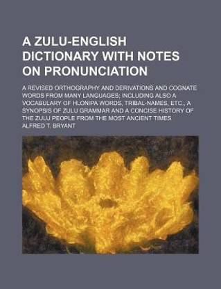 A Zulu-English Dictionary with Notes on Pronunciation; A Revised Orthography and Derivations and Cognate Words from Many Languages; Including Also a Vocabulary of Hlonipa Words, Tribal-Names, Etc., a Synopsis of Zulu Grammar and a Concise History of the Z