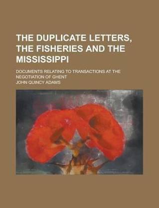 The Duplicate Letters, the Fisheries and the Mississippi; Documents Relating to Transactions at the Negotiation of Ghent