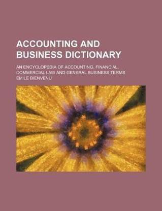 Accounting and Business Dictionary; An Encyclopedia of Accounting, Financial, Commercial Law and General Business Terms