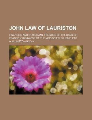 John Law of Lauriston; Financier and Statesman, Founder of the Bank of France, Originator of the Mississippi Scheme, Etc