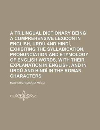 A Trilingual Dictionary Being a Comprehensive Lexicon in English, Urdu and Hindi, Exhibiting the Syllabication, Pronunciation and Etymology of Engli