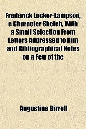 Frederick Locker-Lampson, a Character Sketch, with a Small Selection from Letters Addressed to Him and Bibliographical Notes on a Few of the