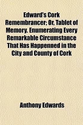 Edward's Cork Remembrancer; Or, Tablet of Memory. Enumerating Every Remarkable Circumstance That Has Happenned in the City and County of Cork