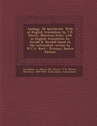 Apology. de Spectaculis. with an English Translation by T.R. Glover. Minucius Felix; With an English Translation by Gerald H. Rendall Based on the Unfinished Version by W.C.A. Kerr
