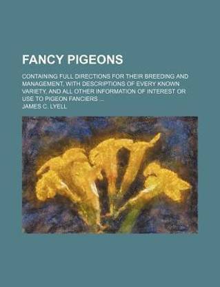 Fancy Pigeons; Containing Full Directions for Their Breeding and Management, with Descriptions of Every Known Variety, and All Other Information of Interest or Use to Pigeon Fanciers