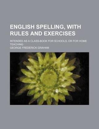 English Spelling, with Rules and Exercises; Intended as a Class-Book for Schools, or for Home Teaching